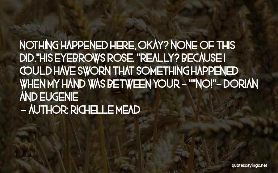 Richelle Mead Quotes: Nothing Happened Here, Okay? None Of This Did.his Eyebrows Rose. Really? Because I Could Have Sworn That Something Happened When