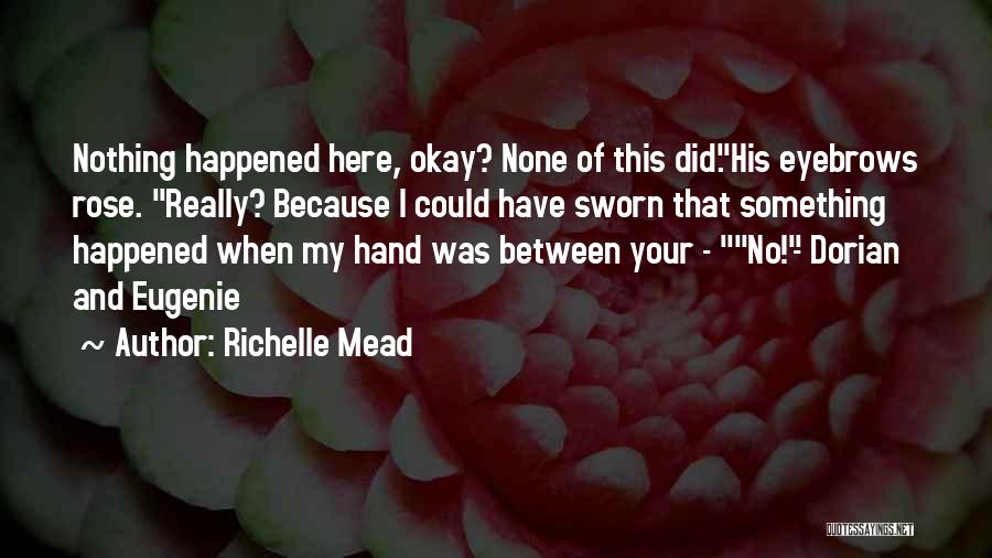 Richelle Mead Quotes: Nothing Happened Here, Okay? None Of This Did.his Eyebrows Rose. Really? Because I Could Have Sworn That Something Happened When
