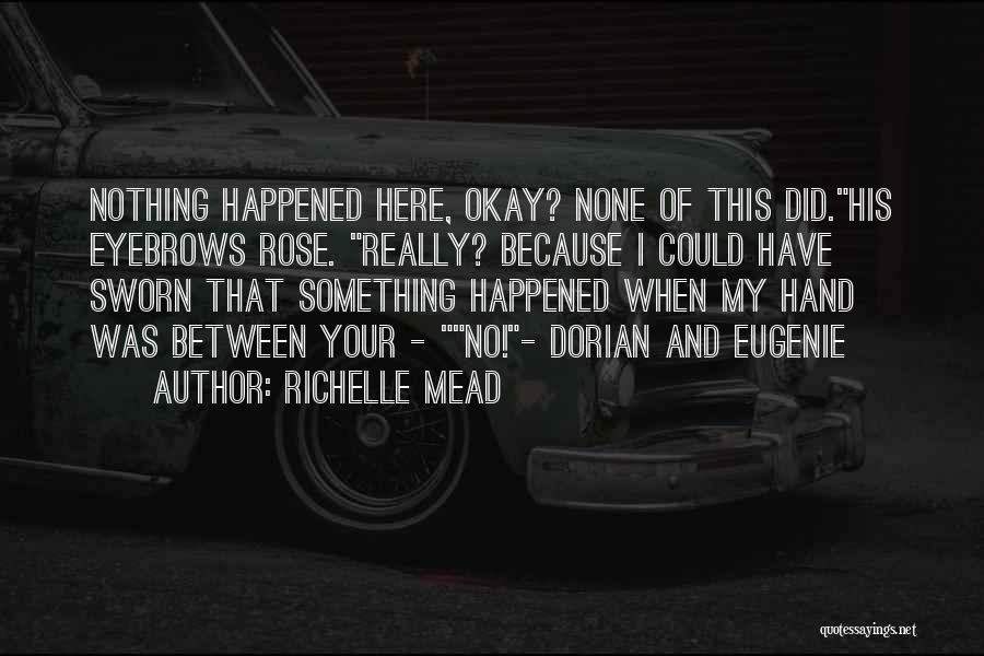 Richelle Mead Quotes: Nothing Happened Here, Okay? None Of This Did.his Eyebrows Rose. Really? Because I Could Have Sworn That Something Happened When