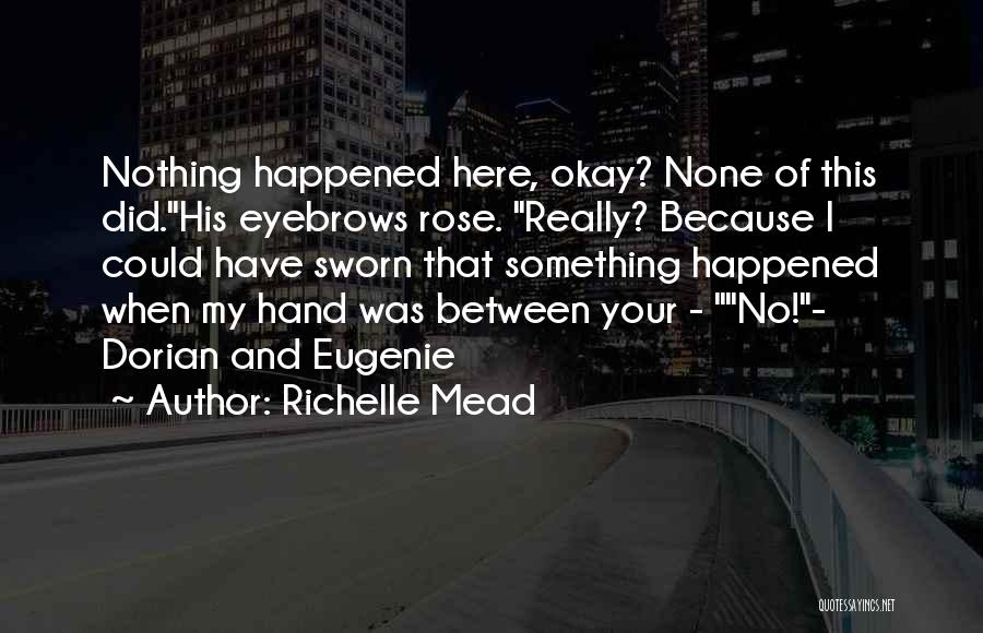 Richelle Mead Quotes: Nothing Happened Here, Okay? None Of This Did.his Eyebrows Rose. Really? Because I Could Have Sworn That Something Happened When