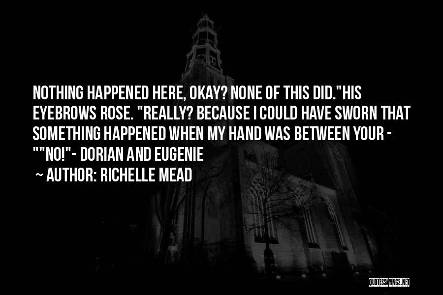 Richelle Mead Quotes: Nothing Happened Here, Okay? None Of This Did.his Eyebrows Rose. Really? Because I Could Have Sworn That Something Happened When