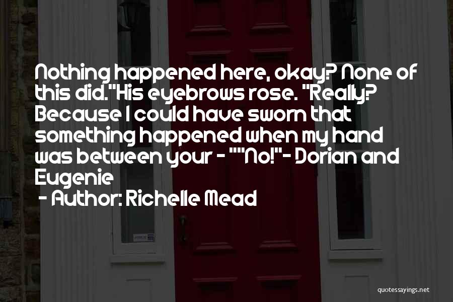 Richelle Mead Quotes: Nothing Happened Here, Okay? None Of This Did.his Eyebrows Rose. Really? Because I Could Have Sworn That Something Happened When