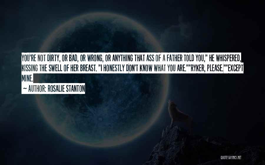 Rosalie Stanton Quotes: You're Not Dirty, Or Bad, Or Wrong, Or Anything That Ass Of A Father Told You, He Whispered, Kissing The