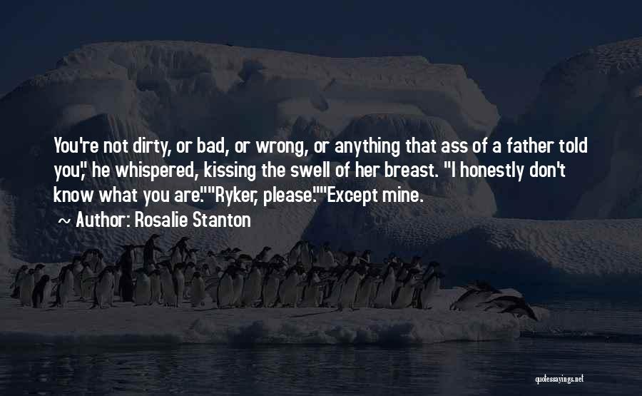 Rosalie Stanton Quotes: You're Not Dirty, Or Bad, Or Wrong, Or Anything That Ass Of A Father Told You, He Whispered, Kissing The