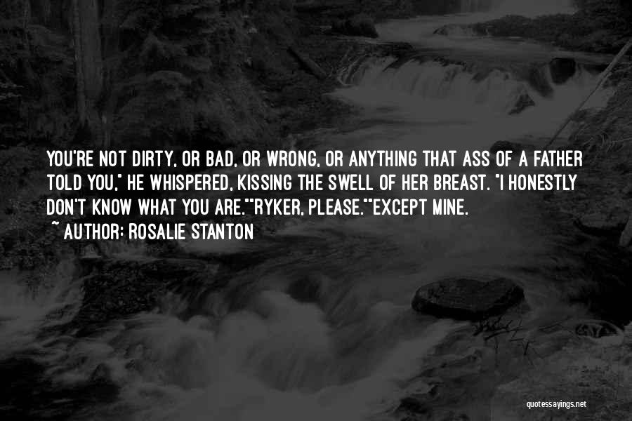 Rosalie Stanton Quotes: You're Not Dirty, Or Bad, Or Wrong, Or Anything That Ass Of A Father Told You, He Whispered, Kissing The