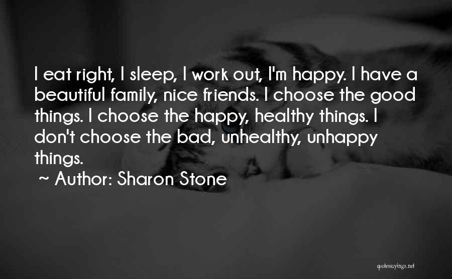 Sharon Stone Quotes: I Eat Right, I Sleep, I Work Out, I'm Happy. I Have A Beautiful Family, Nice Friends. I Choose The