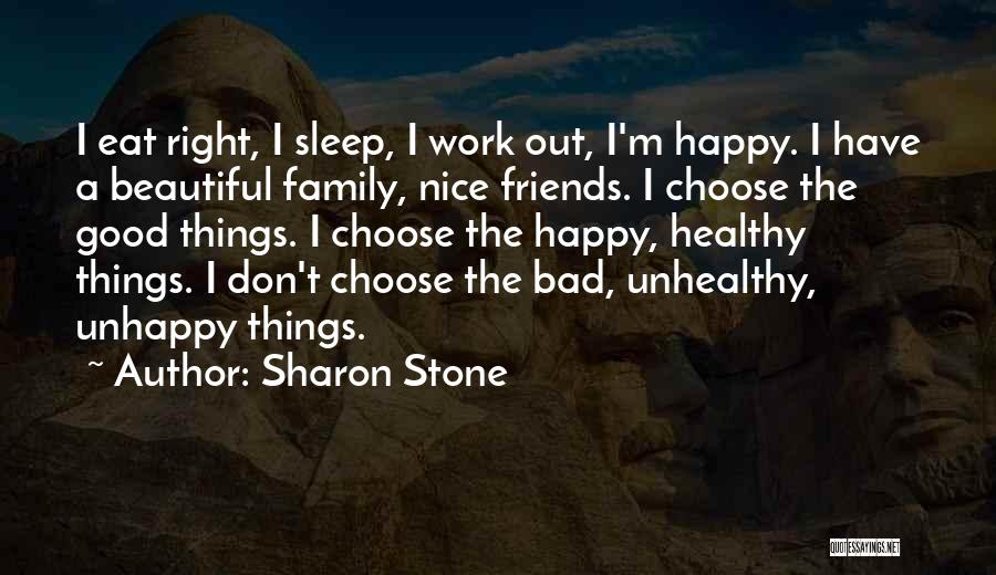 Sharon Stone Quotes: I Eat Right, I Sleep, I Work Out, I'm Happy. I Have A Beautiful Family, Nice Friends. I Choose The