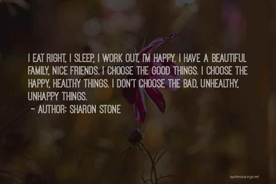 Sharon Stone Quotes: I Eat Right, I Sleep, I Work Out, I'm Happy. I Have A Beautiful Family, Nice Friends. I Choose The