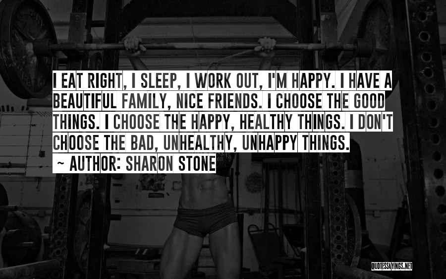 Sharon Stone Quotes: I Eat Right, I Sleep, I Work Out, I'm Happy. I Have A Beautiful Family, Nice Friends. I Choose The