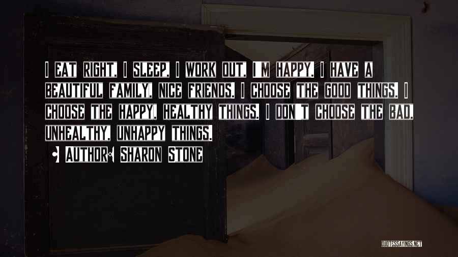 Sharon Stone Quotes: I Eat Right, I Sleep, I Work Out, I'm Happy. I Have A Beautiful Family, Nice Friends. I Choose The