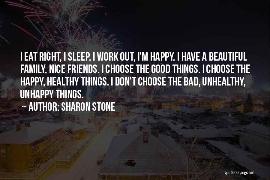 Sharon Stone Quotes: I Eat Right, I Sleep, I Work Out, I'm Happy. I Have A Beautiful Family, Nice Friends. I Choose The