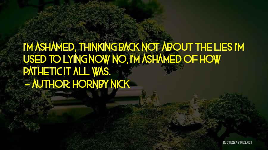 Hornby Nick Quotes: I'm Ashamed, Thinking Back Not About The Lies I'm Used To Lying Now No, I'm Ashamed Of How Pathetic It