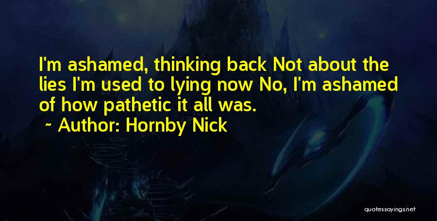 Hornby Nick Quotes: I'm Ashamed, Thinking Back Not About The Lies I'm Used To Lying Now No, I'm Ashamed Of How Pathetic It