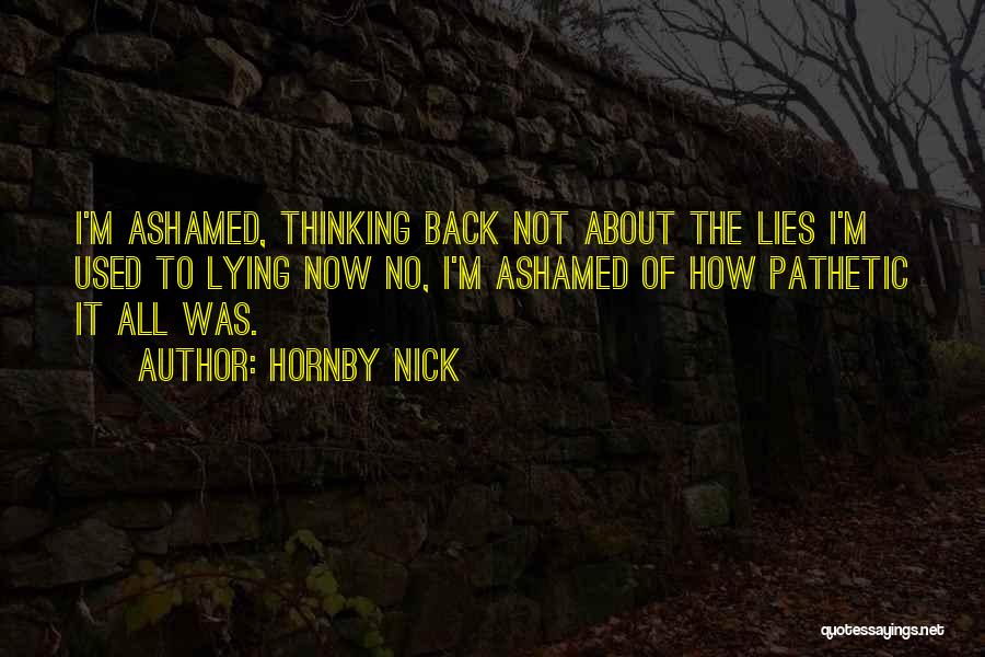 Hornby Nick Quotes: I'm Ashamed, Thinking Back Not About The Lies I'm Used To Lying Now No, I'm Ashamed Of How Pathetic It
