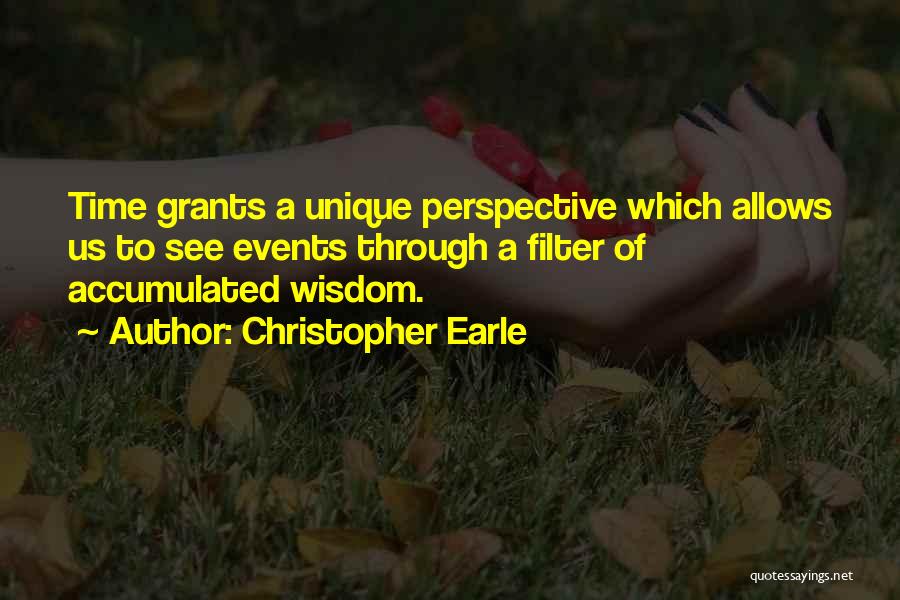 Christopher Earle Quotes: Time Grants A Unique Perspective Which Allows Us To See Events Through A Filter Of Accumulated Wisdom.