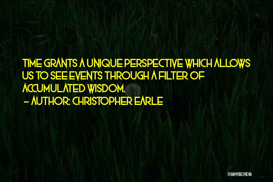 Christopher Earle Quotes: Time Grants A Unique Perspective Which Allows Us To See Events Through A Filter Of Accumulated Wisdom.