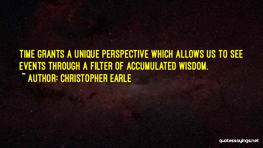Christopher Earle Quotes: Time Grants A Unique Perspective Which Allows Us To See Events Through A Filter Of Accumulated Wisdom.