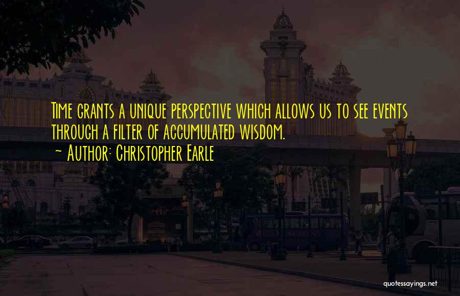 Christopher Earle Quotes: Time Grants A Unique Perspective Which Allows Us To See Events Through A Filter Of Accumulated Wisdom.