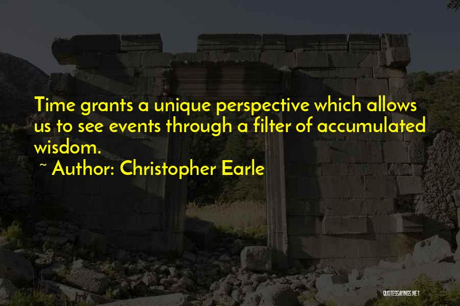 Christopher Earle Quotes: Time Grants A Unique Perspective Which Allows Us To See Events Through A Filter Of Accumulated Wisdom.