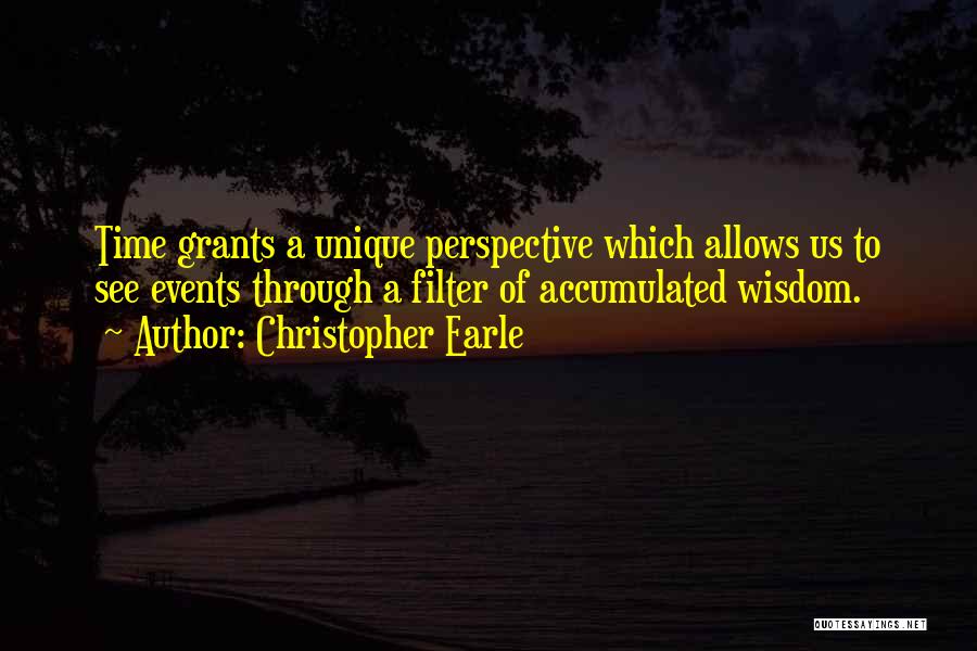 Christopher Earle Quotes: Time Grants A Unique Perspective Which Allows Us To See Events Through A Filter Of Accumulated Wisdom.