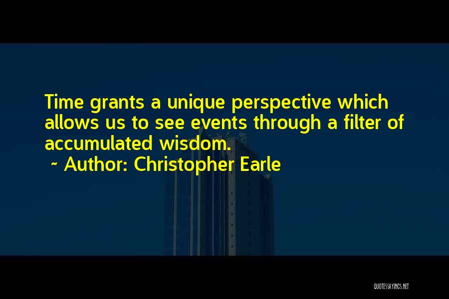 Christopher Earle Quotes: Time Grants A Unique Perspective Which Allows Us To See Events Through A Filter Of Accumulated Wisdom.