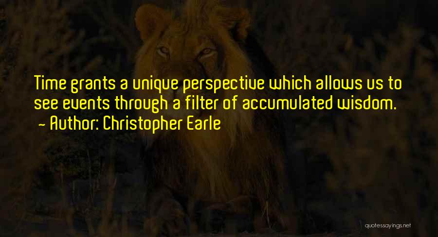 Christopher Earle Quotes: Time Grants A Unique Perspective Which Allows Us To See Events Through A Filter Of Accumulated Wisdom.