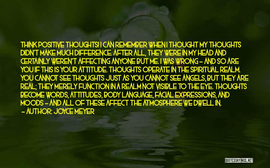 Joyce Meyer Quotes: Think Positive Thoughts! I Can Remember When I Thought My Thoughts Didn't Make Much Difference. After All, They Were In