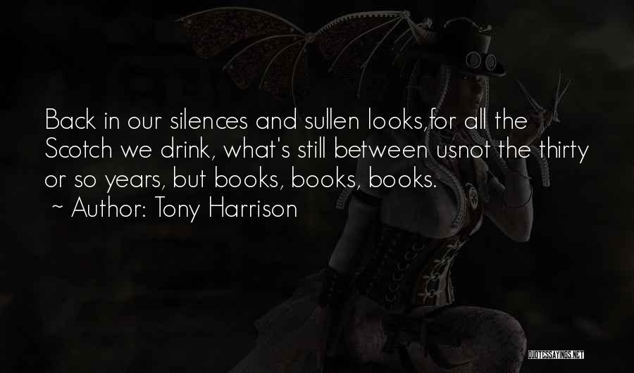 Tony Harrison Quotes: Back In Our Silences And Sullen Looks,for All The Scotch We Drink, What's Still Between Usnot The Thirty Or So