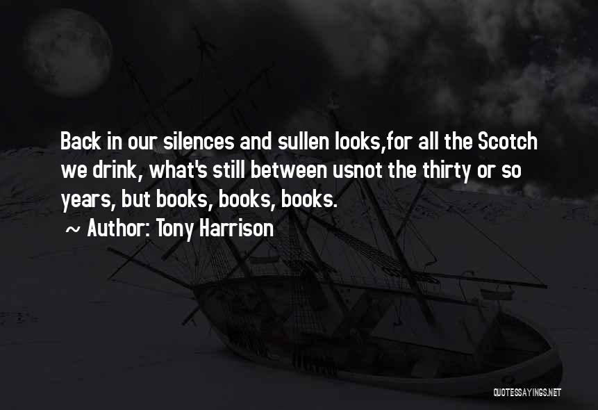 Tony Harrison Quotes: Back In Our Silences And Sullen Looks,for All The Scotch We Drink, What's Still Between Usnot The Thirty Or So