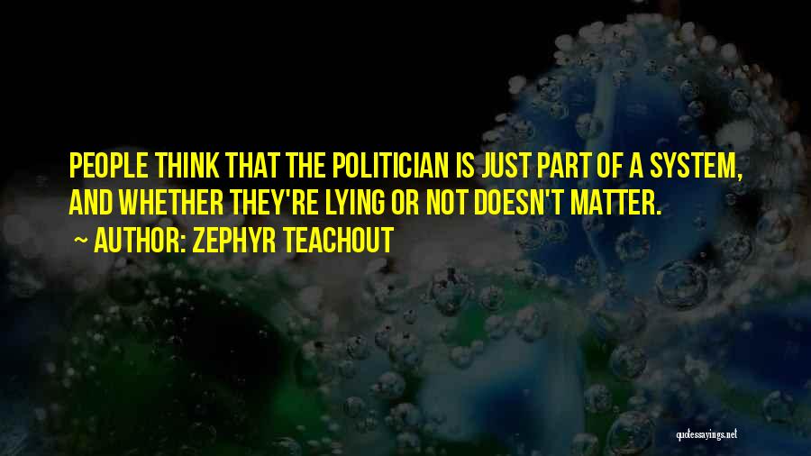 Zephyr Teachout Quotes: People Think That The Politician Is Just Part Of A System, And Whether They're Lying Or Not Doesn't Matter.