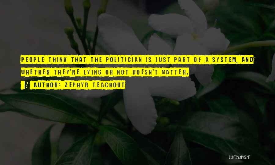 Zephyr Teachout Quotes: People Think That The Politician Is Just Part Of A System, And Whether They're Lying Or Not Doesn't Matter.