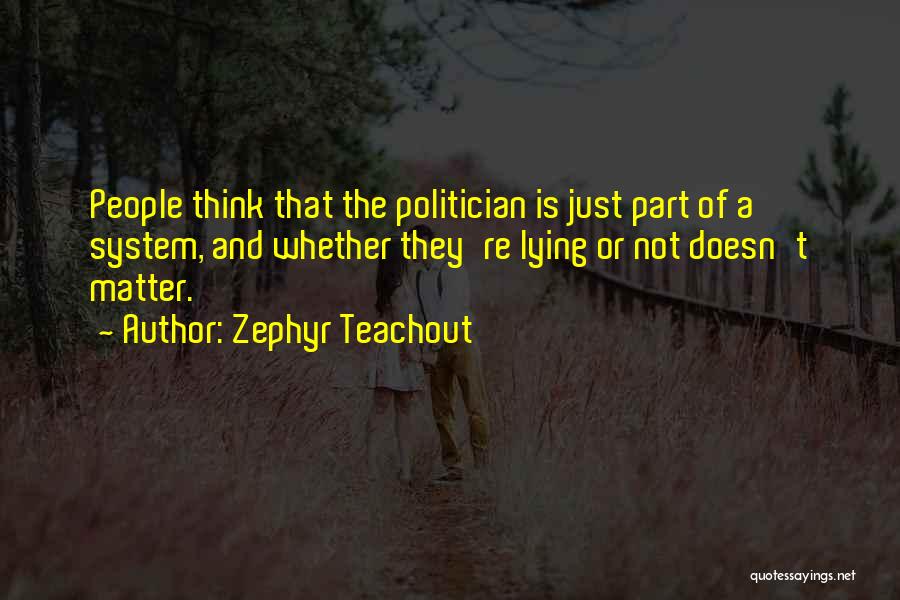 Zephyr Teachout Quotes: People Think That The Politician Is Just Part Of A System, And Whether They're Lying Or Not Doesn't Matter.