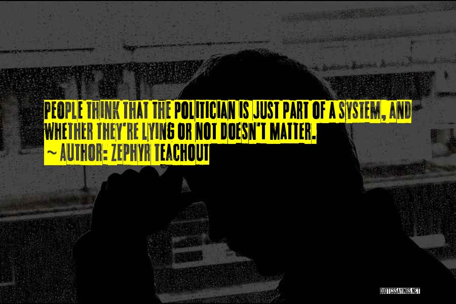 Zephyr Teachout Quotes: People Think That The Politician Is Just Part Of A System, And Whether They're Lying Or Not Doesn't Matter.