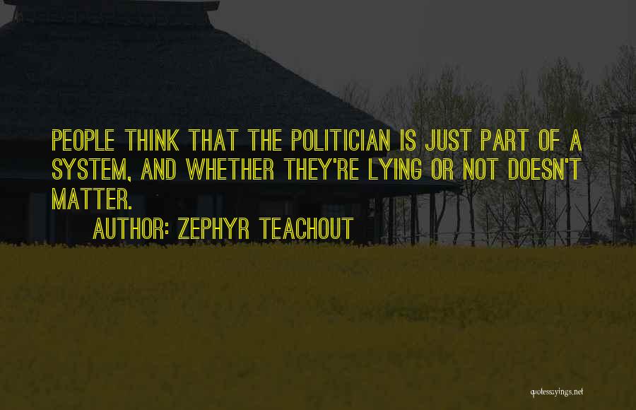 Zephyr Teachout Quotes: People Think That The Politician Is Just Part Of A System, And Whether They're Lying Or Not Doesn't Matter.