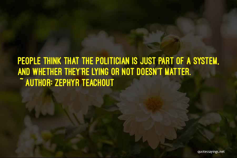 Zephyr Teachout Quotes: People Think That The Politician Is Just Part Of A System, And Whether They're Lying Or Not Doesn't Matter.