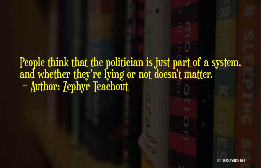 Zephyr Teachout Quotes: People Think That The Politician Is Just Part Of A System, And Whether They're Lying Or Not Doesn't Matter.