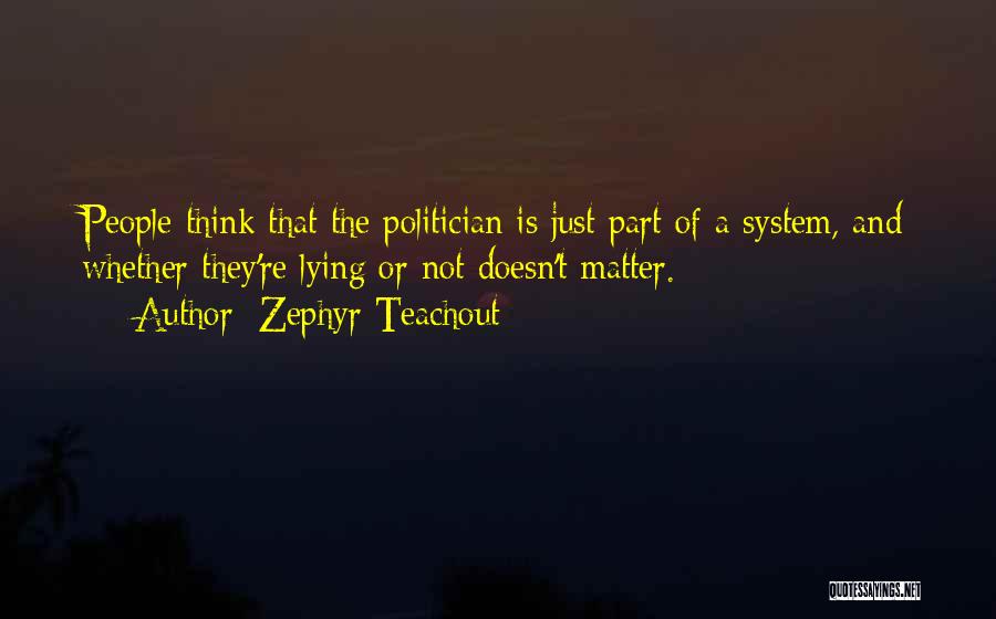 Zephyr Teachout Quotes: People Think That The Politician Is Just Part Of A System, And Whether They're Lying Or Not Doesn't Matter.