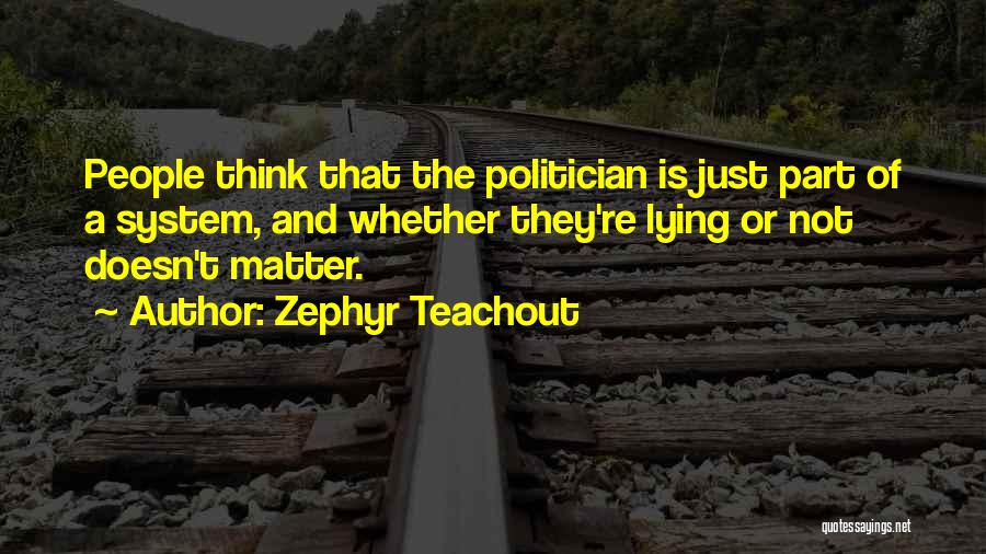 Zephyr Teachout Quotes: People Think That The Politician Is Just Part Of A System, And Whether They're Lying Or Not Doesn't Matter.