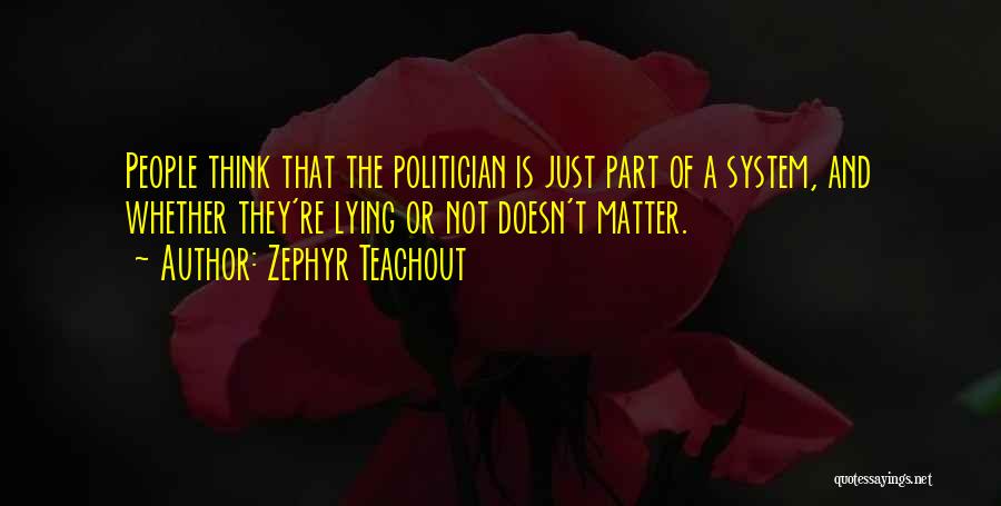 Zephyr Teachout Quotes: People Think That The Politician Is Just Part Of A System, And Whether They're Lying Or Not Doesn't Matter.