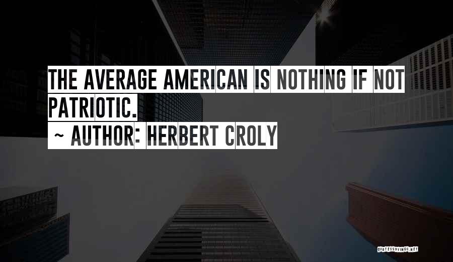 Herbert Croly Quotes: The Average American Is Nothing If Not Patriotic.