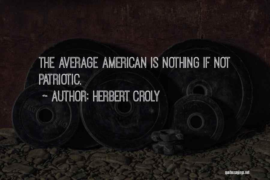 Herbert Croly Quotes: The Average American Is Nothing If Not Patriotic.