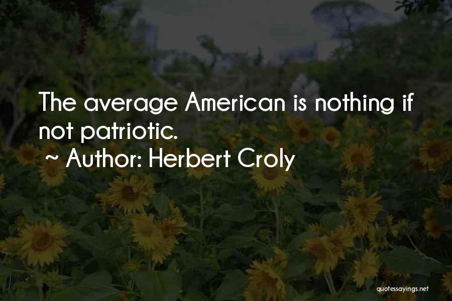 Herbert Croly Quotes: The Average American Is Nothing If Not Patriotic.