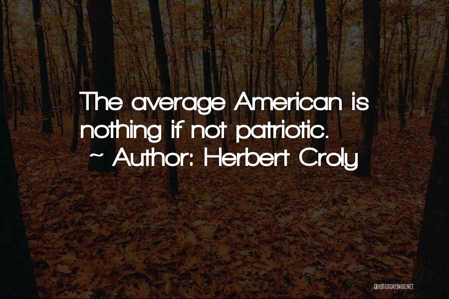 Herbert Croly Quotes: The Average American Is Nothing If Not Patriotic.