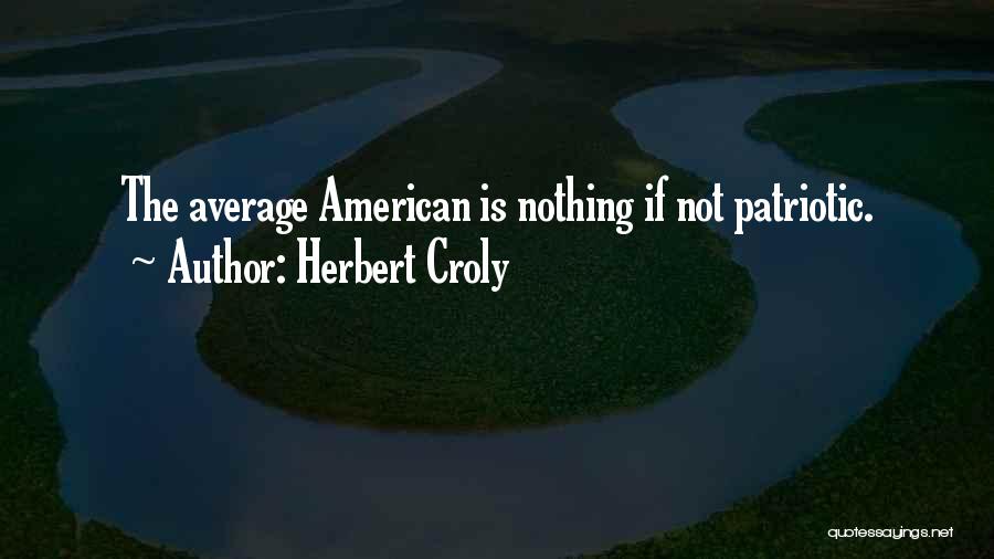 Herbert Croly Quotes: The Average American Is Nothing If Not Patriotic.