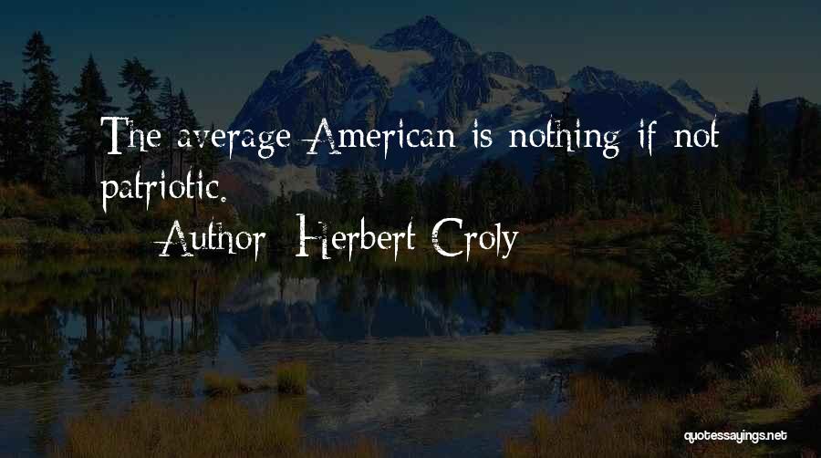 Herbert Croly Quotes: The Average American Is Nothing If Not Patriotic.