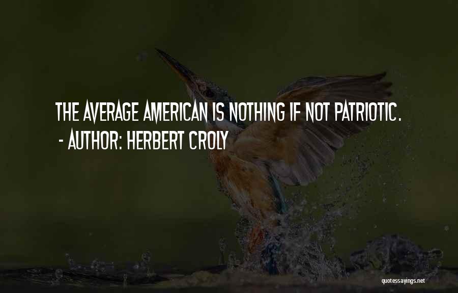 Herbert Croly Quotes: The Average American Is Nothing If Not Patriotic.