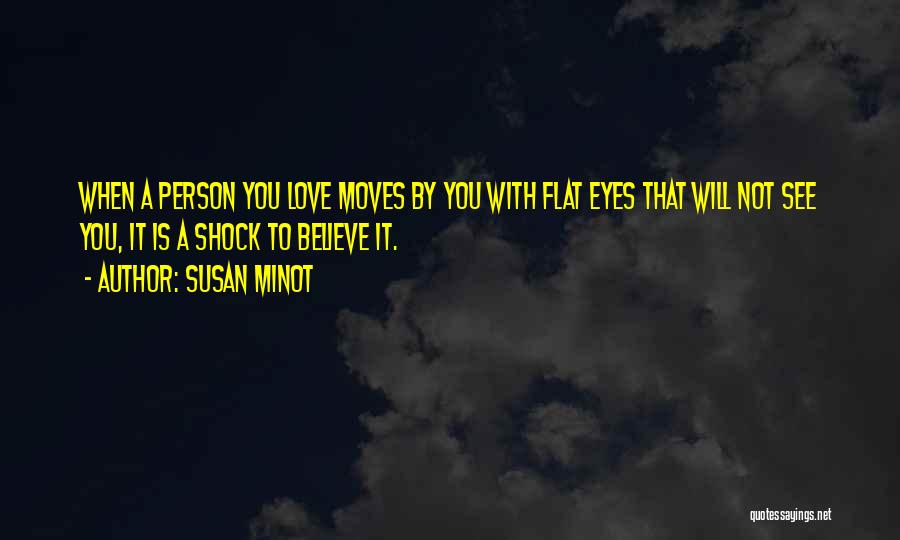 Susan Minot Quotes: When A Person You Love Moves By You With Flat Eyes That Will Not See You, It Is A Shock