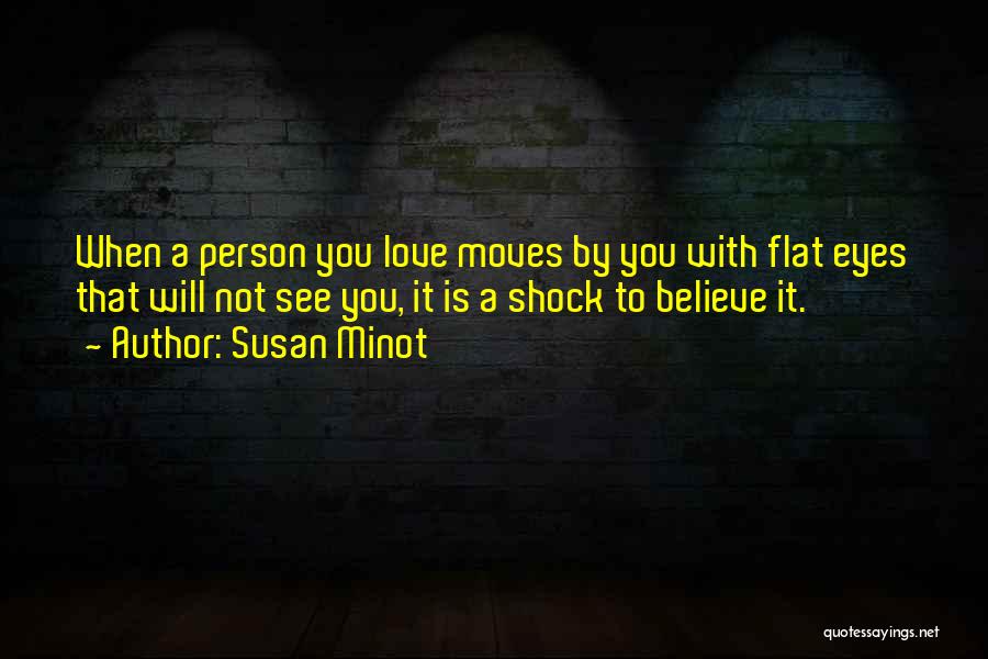 Susan Minot Quotes: When A Person You Love Moves By You With Flat Eyes That Will Not See You, It Is A Shock