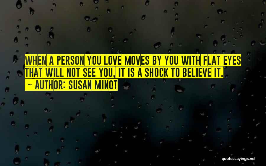 Susan Minot Quotes: When A Person You Love Moves By You With Flat Eyes That Will Not See You, It Is A Shock