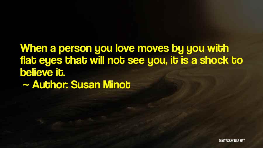 Susan Minot Quotes: When A Person You Love Moves By You With Flat Eyes That Will Not See You, It Is A Shock